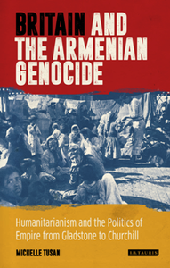The British Empire and the Armenian Genocide : Humanitarianism and Imperial Politics From Gladstone to Churchill