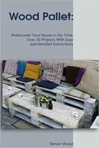 Wood Pallet: Redecorate Your House in No Time. Over 30 Projects With Easy and Detailed Instructions