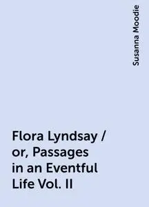 «Flora Lyndsay / or, Passages in an Eventful Life Vol. II» by Susanna Moodie