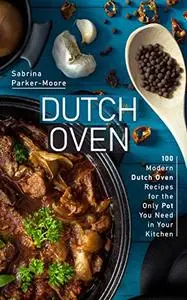 Dutch Oven: 100 Modern Dutch Oven Recipes for the Only Pot You Need in Your Kitchen