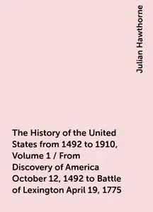 «The History of the United States from 1492 to 1910, Volume 1 / From Discovery of America October 12, 1492 to Battle of