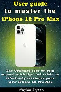 User guide to master the iPhone 12 Pro Max: The Ultimate step by step manual with tips and tricks to effectively maximize your