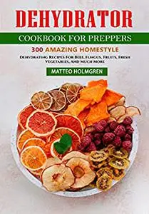 Dehydrator Cookbook For Prepper’s: 300 Amazing Homestyle Dehydrating Recipes