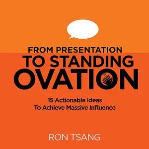 «From Presentation To Standing Ovation: 15 Actionable Ideas To Achieve Massive Influence» by Ron Tsang