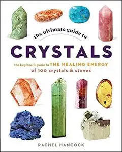 The Ultimate Guide to Crystals: The Beginner's Guide to the Healing Energy of 100 Crystals and Stones