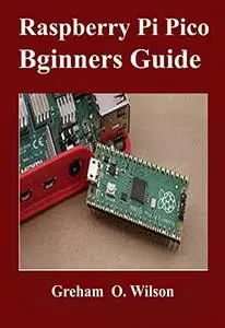 Raspberry Pi Pico Beginner’s Guide : The Latest Guide to Master Your Raspberry Pi Pico and Build Amazing Project like A PRO