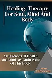 Healing Therapy for Soul, Mind and Body: All Diseases Of Health And Mind Are Main Point Of This Book