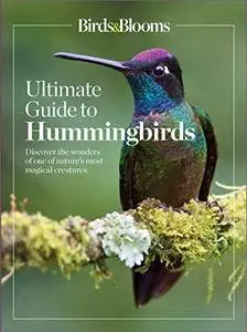 Birds & Blooms Ultimate Guide to Hummingbirds: Discover the wonders of one of nature's most magical creatures