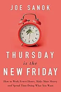 Thursday is the New Friday: How to Work Fewer Hours, Make More Money, and Spend Time Doing What You Want