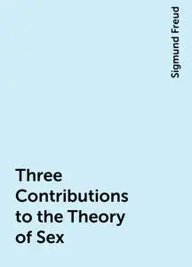 «Three Contributions to the Theory of Sex» by Sigmund Freud