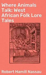 «Where Animals Talk: West African Folk Lore Tales» by Robert Hamill Nassau