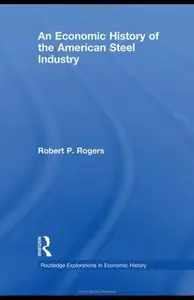 An Economic History of the American Steel Industry (Routledge Explorations in Economic History)