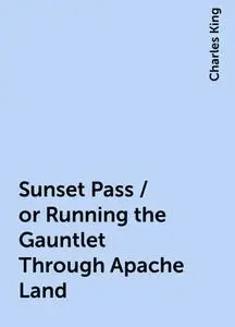 «Sunset Pass / or Running the Gauntlet Through Apache Land» by Charles King