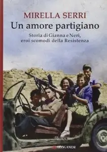 Un amore partigiano. Storia di Gianna e Neri, eroi scomodi della Resistenza di Mirella Serri