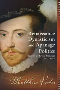 Renaissance Dynasticism and Apanage Politics: Jacques De Savoie-Nemours 1531-1585 (Early Modern Studies, Volume 9)