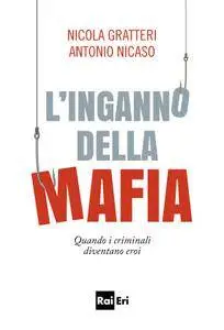 Nicola Gratteri, Antonio Nicaso - L'inganno della mafia. Quando i criminali diventano eroi