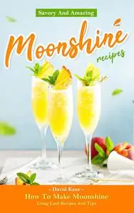 Savory And Amazing Moonshine Recipes: How To Make Moonshine Using Cool Recipes And Tips