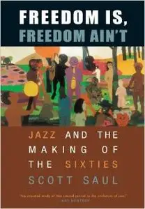Freedom Is, Freedom Ain't: Jazz and the Making of the Sixties by Scott Saul