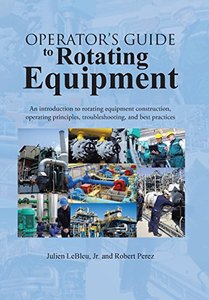 Operator's Guide to Rotating Equipment: An Introduction to Rotating Equipment Construction, Operating Principles...