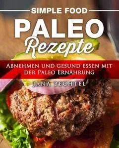 Simple Food - Paleo Rezepte: Abnehmen und gesund essen mit der Paleo Ernährung