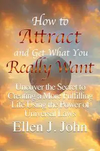 «How to Attract and Get What You Really Want: Uncover the Secret to Creating a More Fulfilling Life Using the Power of U