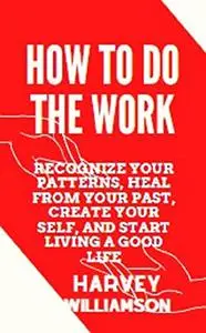 How to Do the Work: Recognize Your Patterns, Heal from Your Past, Create Your Self and Start Living a Good Life