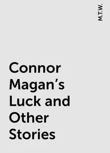 «Connor Magan's Luck and Other Stories» by M.T.W.