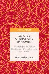 Service Operations Dynamics: Managing in an Age of Digitization, Disruption and Discontent