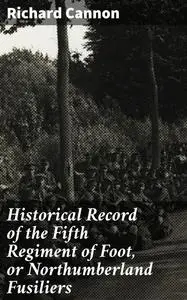 «Historical Record of the Fifth Regiment of Foot, or Northumberland Fusiliers» by Richard Cannon