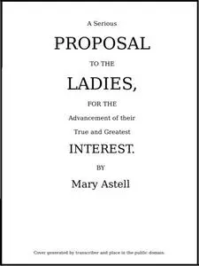 «A serious proposal to the Ladies, for the advancement of their true and greatest interest (In Two Parts)» by Mary Astel