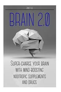 Brain 2.0 - Super-charge Your Brain with Mind-boosting Nootropic Supplements and
