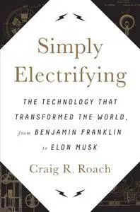 Simply Electrifying: The Technology that Transformed the World, from Benjamin Franklin to Elon Musk