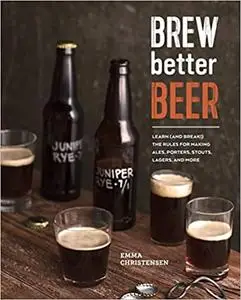 Brew Better Beer: Learn (and Break) the Rules for Making IPAs, Sours, Pilsners, Stouts, and More