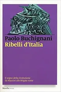 Ribelli d'Italia. Il sogno della rivoluzione da Mazzini alle Brigate rosse