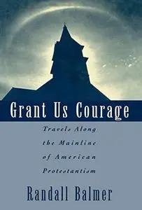 Grant Us Courage: Travels Along the Mainline of American Protestantism