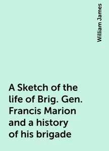 «A Sketch of the life of Brig. Gen. Francis Marion and a history of his brigade» by William James