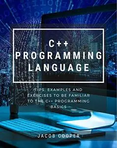 C++ Programming Language : Tips, Examples And Exercises To Be Familiar To The C++ Programming Basics