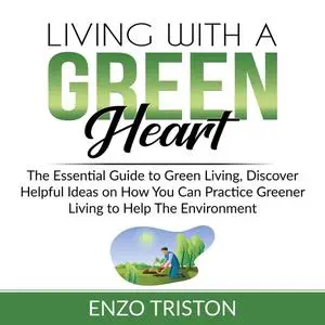 «Living with a Green Heart: The Essential Guide to Green Living, Discover Helpful Ideas on How You Can Practice Greener
