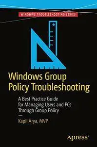 Windows Group Policy Troubleshooting: A Best Practice Guide for Managing Users and PCs Through Group Polic