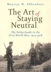 The Art of Staying Neutral: The Netherlands in the First World War, 1914-1918