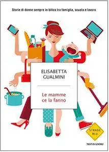 Elisabetta Gualmini - Le mamme ce la fanno. Storie di donne sempre in bilico tra famiglia, scuola e lavoro