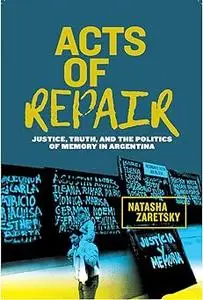 Acts of Repair: Justice, Truth, and the Politics of Memory in Argentina