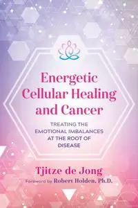 Energetic Cellular Healing and Cancer: Treating the Emotional Imbalances at the Root of Disease