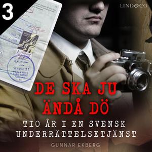 «De ska ju ändå dö: tio år i en svensk underrättelsetjänst Del 3» by Gunnar Ekberg