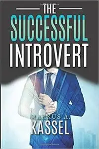 The Successful Introvert: the Guide for the Naturally Quiet to Success, Achievement and Happiness