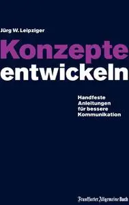 «Konzepte entwickeln: Handfeste Anleitungen für bessere Kommunikation. Mit vielen praktischen Beispielen» by Jürg W. Lei