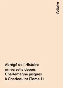 «Abrégé de l'Histoire universelle depuis Charlemagne jusques à Charlequint (Tome 1)» by Voltaire