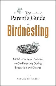 The Parent's Guide to Birdnesting: A Child-Centered Solution to Co-Parenting During Separation and Divorce