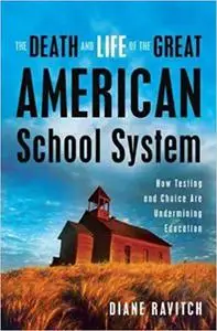 The Death and Life of the Great American School System: How Testing and Choice Are Undermining Education