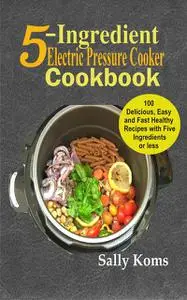 «5-Ingredient Electric Pressure Cooker Cookbook» by Sally Koms